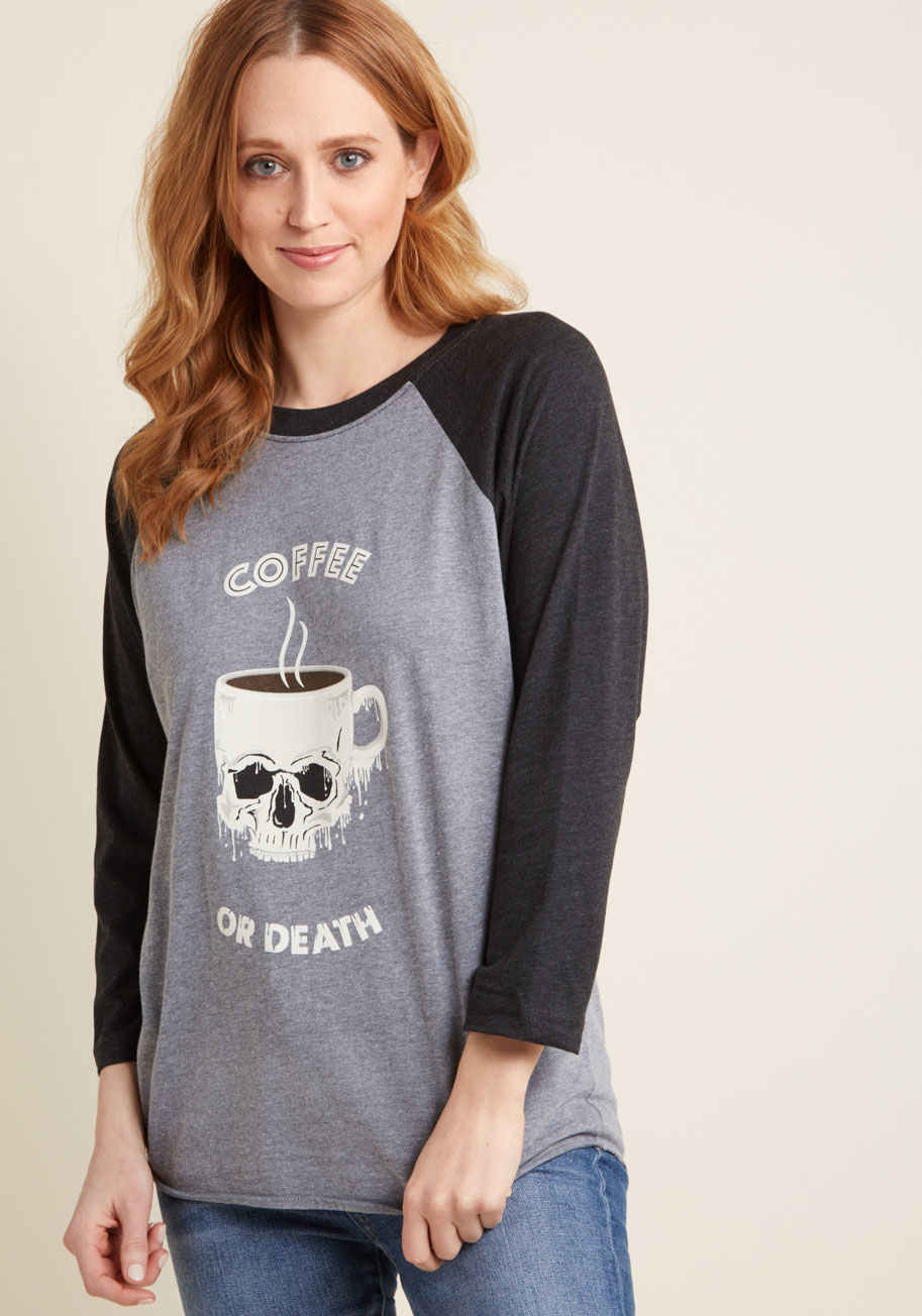 Coffee Before Death - If you're a gal that's just gotta have java, you may find your desire for this grey graphic tee to be equally as urgent! A ModCloth exclusive, this knit top boasts dark raglan sleeves, a quirky-meets-caffeinated screen print, and the attitude you possess 